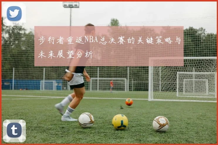 步行者重返NBA总决赛的关键策略与未来展望分析