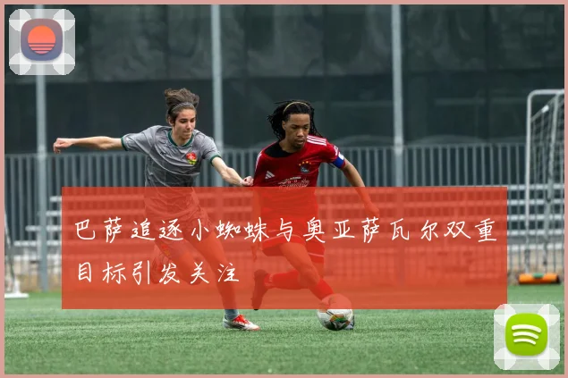 巴萨追逐小蜘蛛与奥亚萨瓦尔双重目标引发关注