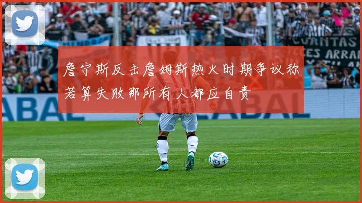 詹宁斯反击詹姆斯热火时期争议称若算失败那所有人都应自责