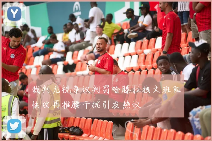 裁判无视争议判罚哈滕拉拽文班阻快攻再推腰干扰引发热议
