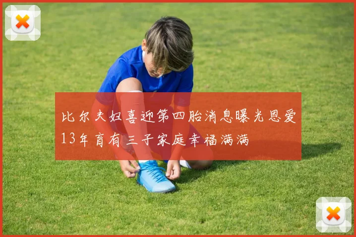 比尔夫妇喜迎第四胎消息曝光恩爱13年育有三子家庭幸福满满