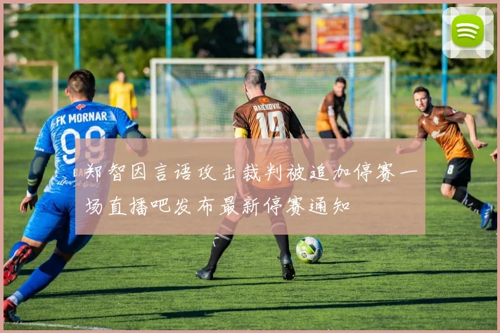 郑智因言语攻击裁判被追加停赛一场直播吧发布最新停赛通知