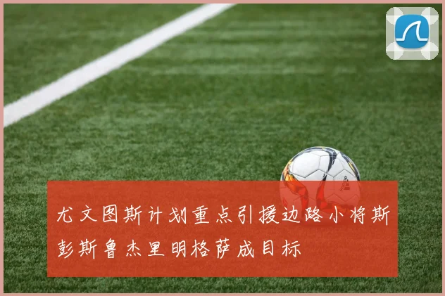尤文图斯计划重点引援边路小将斯彭斯鲁杰里明格萨成目标