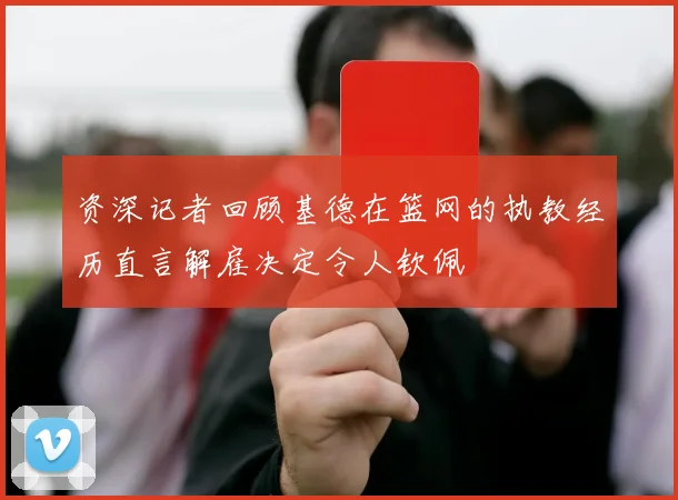 资深记者回顾基德在篮网的执教经历直言解雇决定令人钦佩